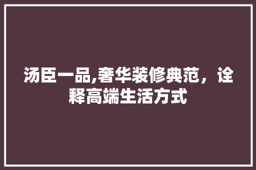 汤臣一品,奢华装修典范，诠释高端生活方式 中式风格装饰