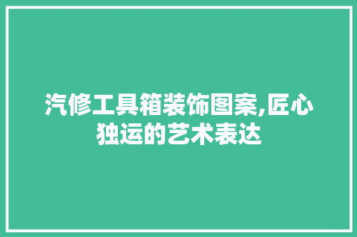 汽修工具箱装饰图案,匠心独运的艺术表达