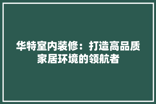 华特室内装修：打造高品质家居环境的领航者