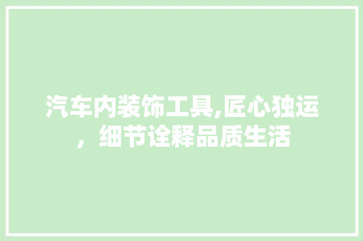 汽车内装饰工具,匠心独运，细节诠释品质生活 中式风格装饰