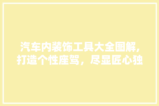 汽车内装饰工具大全图解,打造个性座驾，尽显匠心独运 木雕艺术