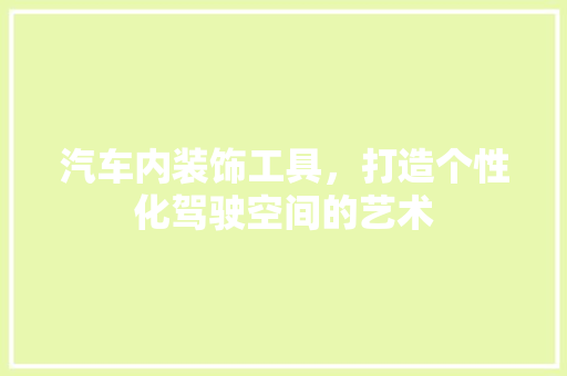 汽车内装饰工具，打造个性化驾驶空间的艺术 木雕艺术