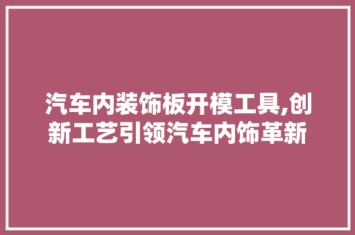 汽车内装饰板开模工具,创新工艺引领汽车内饰革新 地板材料