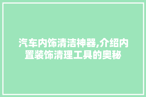 汽车内饰清洁神器,介绍内置装饰清理工具的奥秘 软装设计