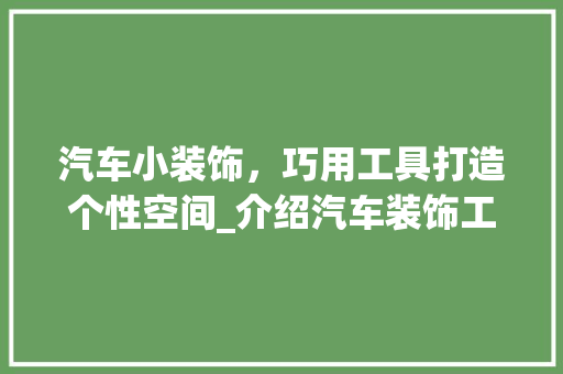 汽车小装饰，巧用工具打造个性空间_介绍汽车装饰工具的选择与应用 家居装修