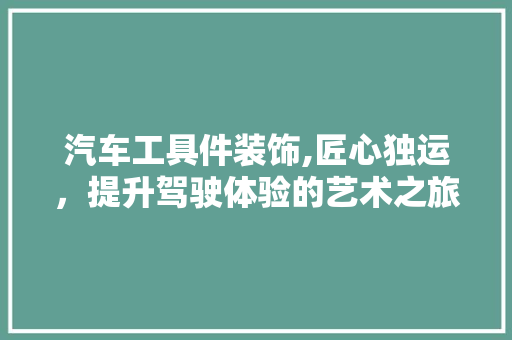 汽车工具件装饰,匠心独运，提升驾驶体验的艺术之旅 客厅装修