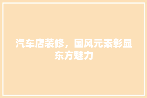 汽车店装修，国风元素彰显东方魅力 软装设计