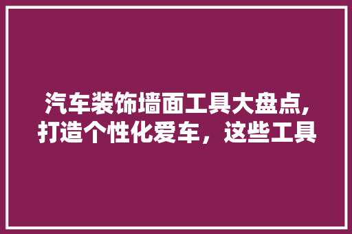 汽车装饰墙面工具大盘点,打造个性化爱车，这些工具不可或缺
