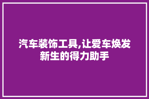 汽车装饰工具,让爱车焕发新生的得力助手 家居装修