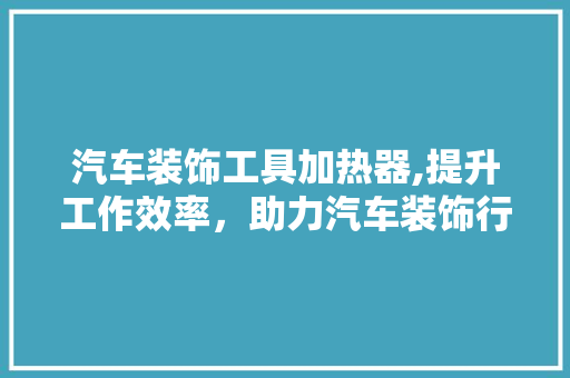 汽车装饰工具加热器,提升工作效率，助力汽车装饰行业蓬勃发展 地板材料