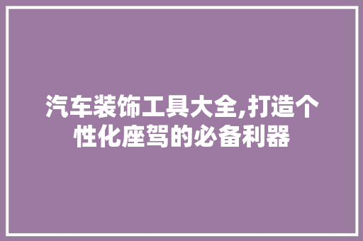 汽车装饰工具大全,打造个性化座驾的必备利器 客厅装修