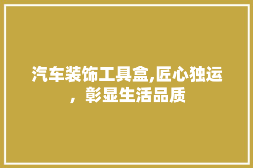 汽车装饰工具盒,匠心独运，彰显生活品质 软装设计