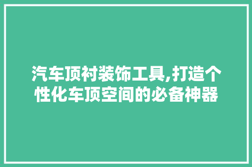 汽车顶衬装饰工具,打造个性化车顶空间的必备神器 软装设计