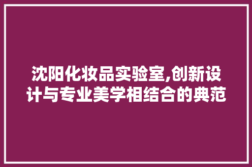 沈阳化妆品实验室,创新设计与专业美学相结合的典范