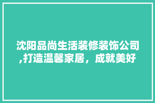 沈阳品尚生活装修装饰公司,打造温馨家居，成就美好生活 现代风格装饰