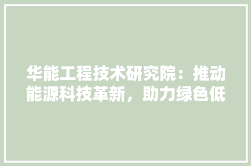 华能工程技术研究院：推动能源科技革新，助力绿色低碳发展 家居装修