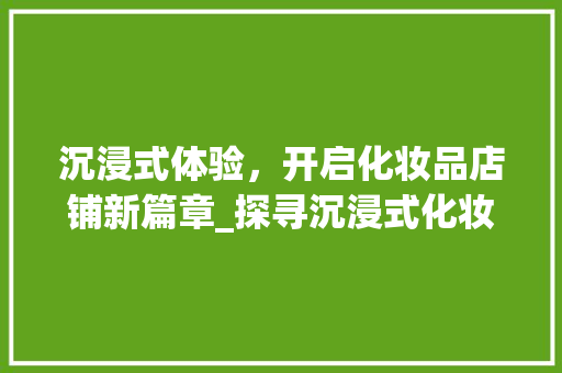 沉浸式体验，开启化妆品店铺新篇章_探寻沉浸式化妆品店铺装修的魅力