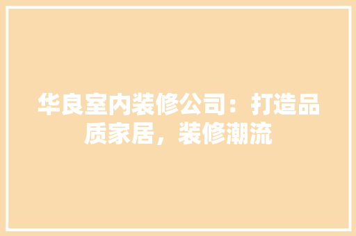 华良室内装修公司：打造品质家居，装修潮流 家居装修