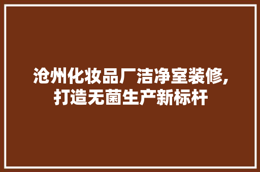 沧州化妆品厂洁净室装修,打造无菌生产新标杆