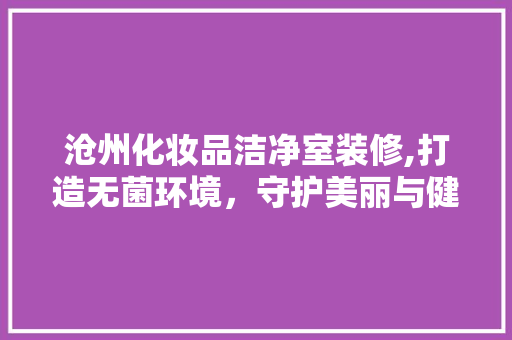 沧州化妆品洁净室装修,打造无菌环境，守护美丽与健康 家居装修