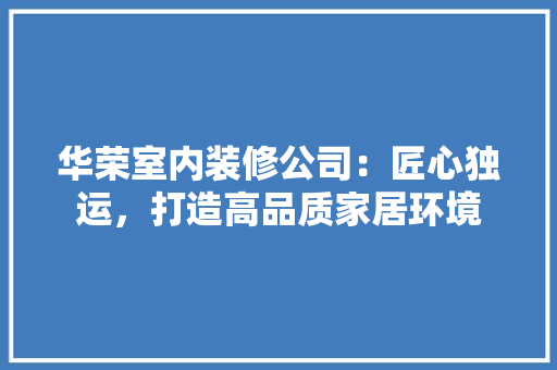 华荣室内装修公司：匠心独运，打造高品质家居环境