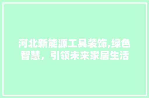 河北新能源工具装饰,绿色智慧，引领未来家居生活
