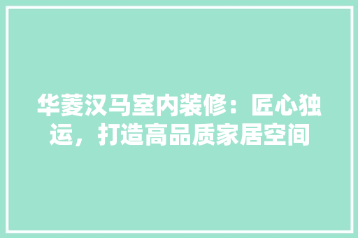 华菱汉马室内装修：匠心独运，打造高品质家居空间 家居装修