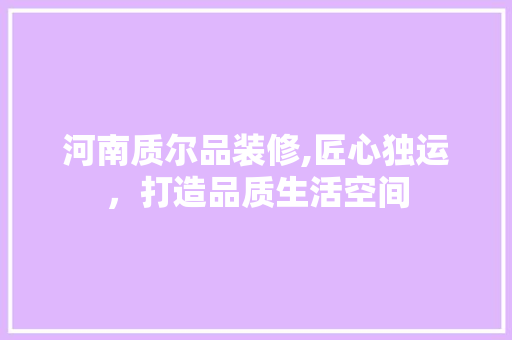 河南质尔品装修,匠心独运，打造品质生活空间