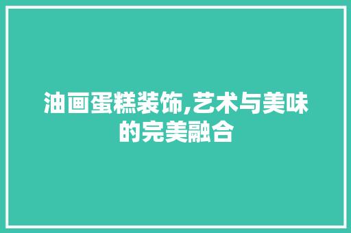 油画蛋糕装饰,艺术与美味的完美融合 卧室装修