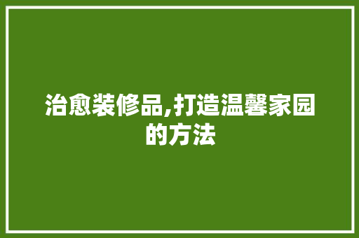 治愈装修品,打造温馨家园的方法 卧室装修