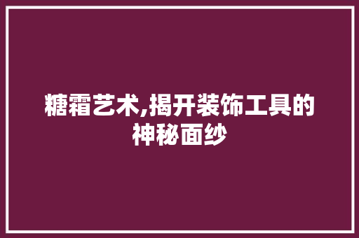 糖霜艺术,揭开装饰工具的神秘面纱 木雕艺术