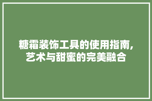 糖霜装饰工具的使用指南,艺术与甜蜜的完美融合 室内设计