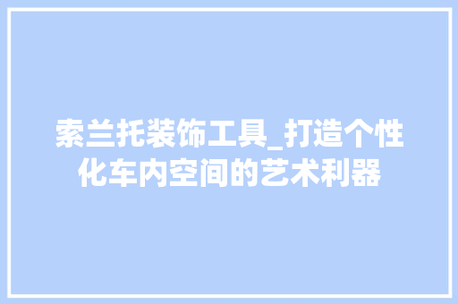 索兰托装饰工具_打造个性化车内空间的艺术利器 地板材料