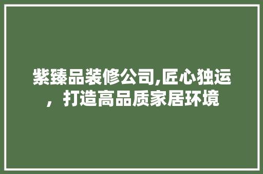 紫臻品装修公司,匠心独运，打造高品质家居环境 卧室装修