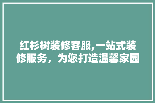 红杉树装修客服,一站式装修服务，为您打造温馨家园 室内设计