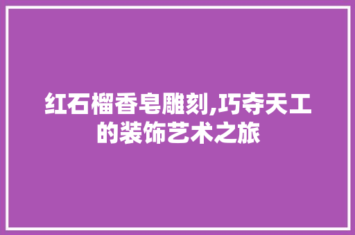 红石榴香皂雕刻,巧夺天工的装饰艺术之旅