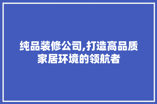 纯品装修公司,打造高品质家居环境的领航者 室内设计