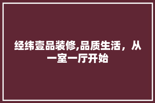 经纬壹品装修,品质生活，从一室一厅开始 家居装修