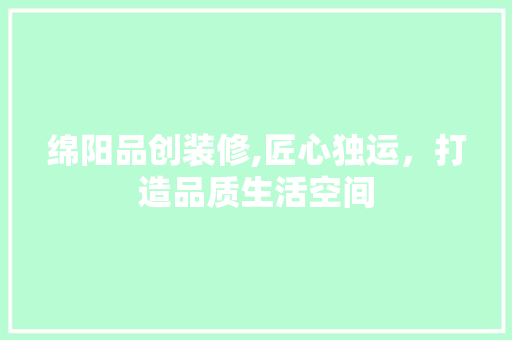 绵阳品创装修,匠心独运，打造品质生活空间