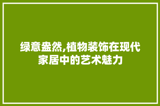 绿意盎然,植物装饰在现代家居中的艺术魅力