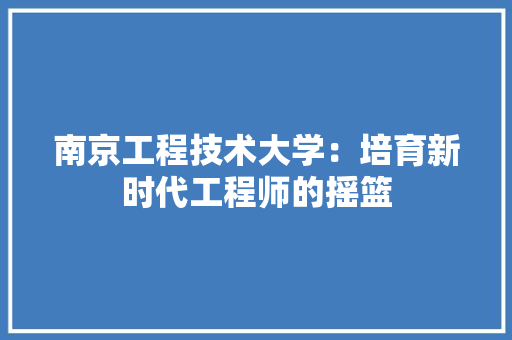南京工程技术大学：培育新时代工程师的摇篮 家居装修