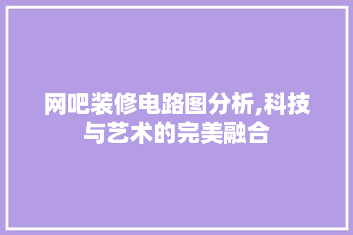 网吧装修电路图分析,科技与艺术的完美融合