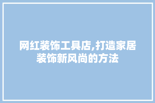 网红装饰工具店,打造家居装饰新风尚的方法 地板材料