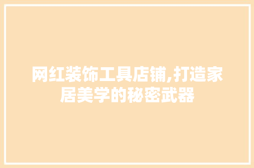 网红装饰工具店铺,打造家居美学的秘密武器 家居装修