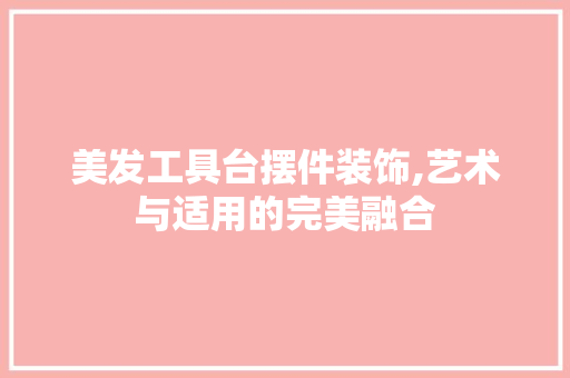 美发工具台摆件装饰,艺术与适用的完美融合