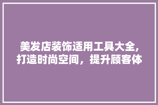 美发店装饰适用工具大全,打造时尚空间，提升顾客体验