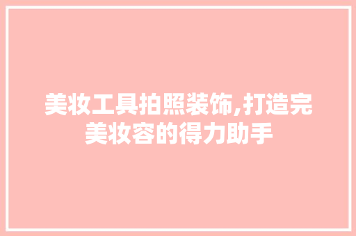 美妆工具拍照装饰,打造完美妆容的得力助手