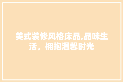 美式装修风格床品,品味生活，拥抱温馨时光 客厅装修