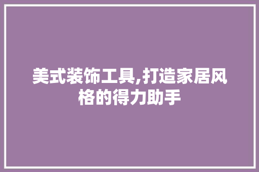 美式装饰工具,打造家居风格的得力助手 木雕艺术