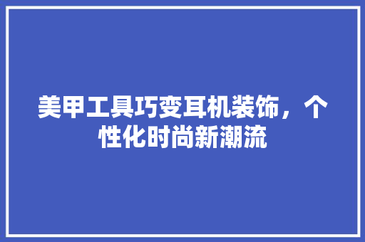 美甲工具巧变耳机装饰，个性化时尚新潮流